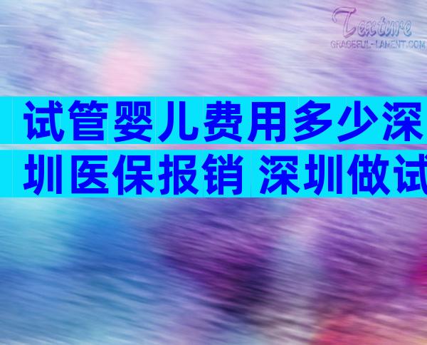 试管婴儿费用多少深圳医保报销 深圳做试管婴儿可以用社保吗